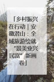 乡村振兴在行动｜安徽潜山：全域旅游绘就“景美业兴民富”新画卷