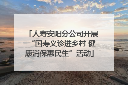 人寿安阳分公司开展“国寿义诊进乡村 健康消保惠民生”活动