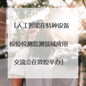 人工智能在特种设备检验检测监测领域应用交流会在敦煌举办