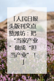 人民日报头版刊文点赞潍坊：把“当家产业”做成“担当产业”！
