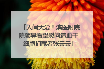 人间大爱！滨医附院院领导看望慰问造血干细胞捐献者张云云