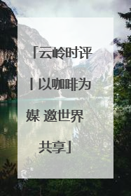云岭时评丨以咖啡为媒 邀世界共享