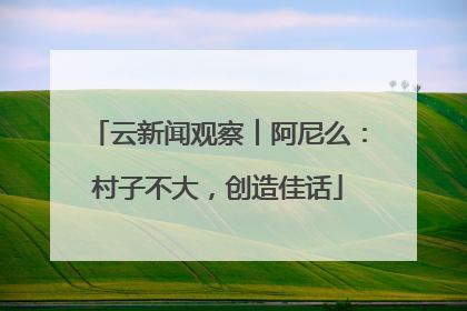 云新闻观察︱阿尼么：村子不大，创造佳话