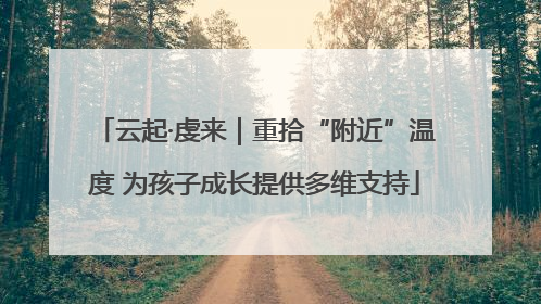 云起·虔来｜重拾“附近”温度 为孩子成长提供多维支持