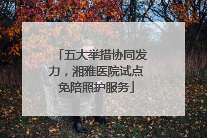 五大举措协同发力，湘雅医院试点免陪照护服务