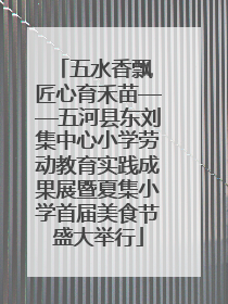 五水香飘 匠心育禾苗——五河县东刘集中心小学劳动教育实践成果展暨夏集小学首届美食节盛大举行