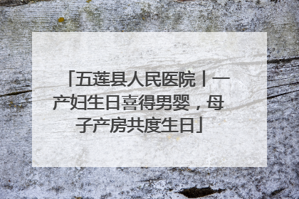 五莲县人民医院丨一产妇生日喜得男婴，母子产房共度生日