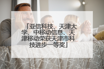 亚信科技、天津大学、中移动信息、天津移动荣获天津市科技进步一等奖