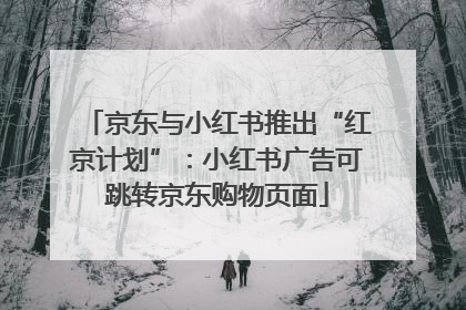 京东与小红书推出“红京计划”：小红书广告可跳转京东购物页面
