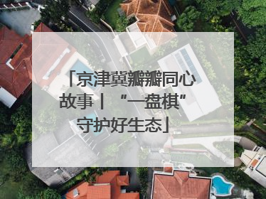 京津冀瓣瓣同心故事丨“一盘棋”守护好生态