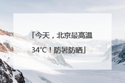 今天，北京最高温34℃！防暑防晒