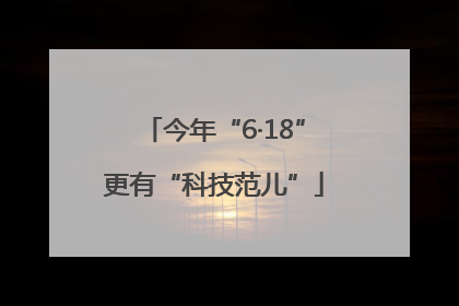 今年“6·18”更有“科技范儿”