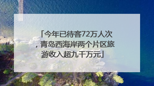今年已待客72万人次，青岛西海岸两个片区旅游收入超九千万元
