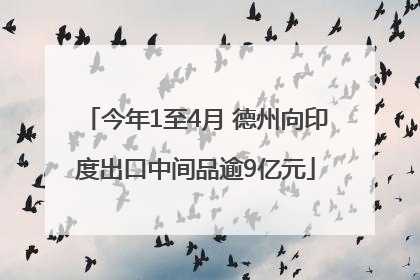 今年1至4月 德州向印度出口中间品逾9亿元