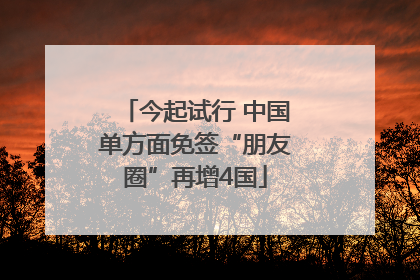 今起试行 中国单方面免签“朋友圈”再增4国