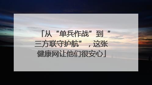 从“单兵作战”到“三方联守护航”，这张健康网让他们很安心