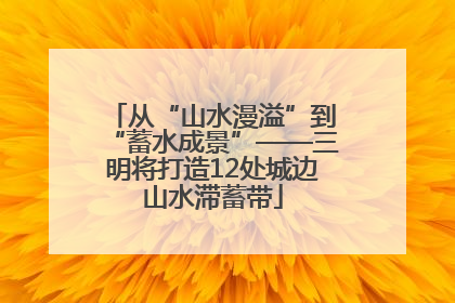 从“山水漫溢”到“蓄水成景”——三明将打造12处城边山水滞蓄带