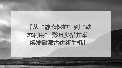 从“静态保护”到“动态利用” 黟县多措并举焕发徽派古建新生机