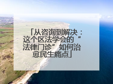 从咨询到解决：这个区法学会的“法律门诊”如何治愈民生痛点