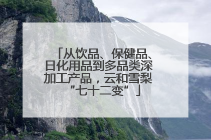 从饮品、保健品、日化用品到多品类深加工产品，云和雪梨“七十二变”