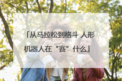 从马拉松到格斗 人形机器人在“赛”什么