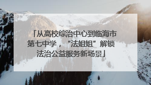 从高校综治中心到临海市第七中学，“法姐姐”解锁法治公益服务新场景
