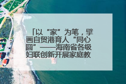 以“家”为笔，擘画自贸港育人“同心圆”——海南省各级妇联创新开展家庭教育宣传周活动