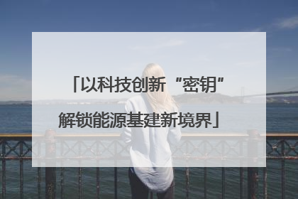 以科技创新“密钥”解锁能源基建新境界