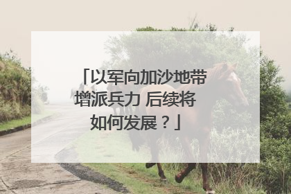 以军向加沙地带增派兵力 后续将如何发展？