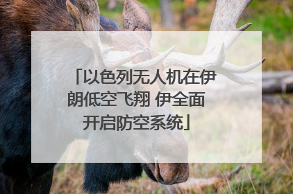 以色列无人机在伊朗低空飞翔 伊全面开启防空系统