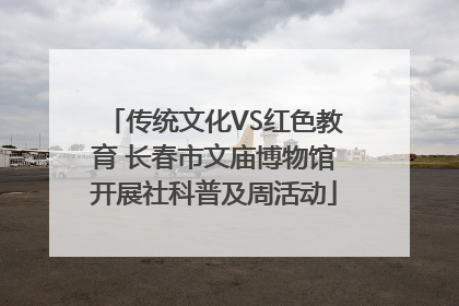 传统文化VS红色教育 长春市文庙博物馆开展社科普及周活动