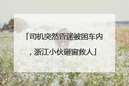司机突然昏迷被困车内，浙江小伙砸窗救人