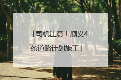司机注意！顺义4条道路计划施工