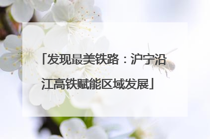 发现最美铁路：沪宁沿江高铁赋能区域发展