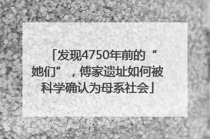 发现4750年前的“她们”，傅家遗址如何被科学确认为母系社会