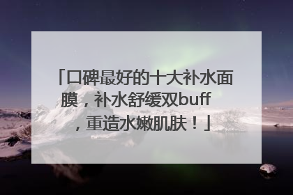 口碑最好的十大补水面膜，补水舒缓双buff，重造水嫩肌肤！
