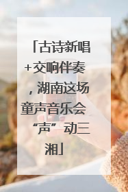 古诗新唱+交响伴奏，湖南这场童声音乐会“声”动三湘