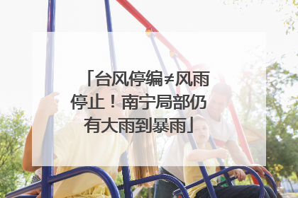 台风停编≠风雨停止！南宁局部仍有大雨到暴雨