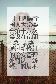 十四届全国人大常委会第十六次会议在京闭幕  表决通过新修订的治安管理处罚法、新修订的反不正当竞争法  习近平签署主席令予以公布  赵乐际主持会议