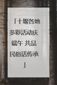 十堰各地多彩活动庆端午 共品民俗话传承
