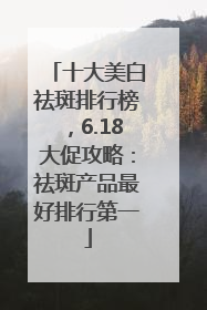 十大美白祛斑排行榜，6.18大促攻略：祛斑产品最好排行第一