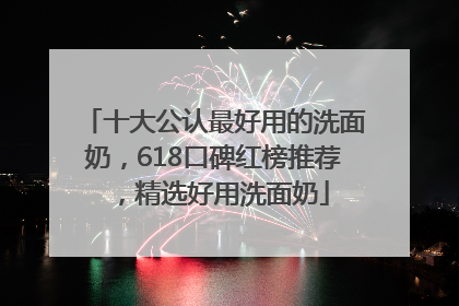 十大公认最好用的洗面奶，618口碑红榜推荐，精选好用洗面奶