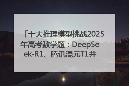 十大推理模型挑战2025年高考数学题：DeepSeek-R1、腾讯混元T1并列第一，马斯克的Grok 3遭遇“滑铁卢”