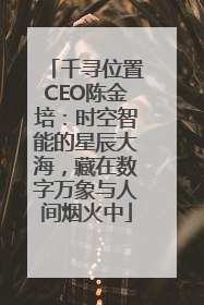 千寻位置CEO陈金培：时空智能的星辰大海，藏在数字万象与人间烟火中