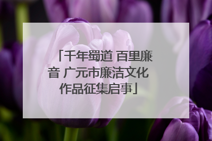 千年蜀道 百里廉音 广元市廉洁文化作品征集启事