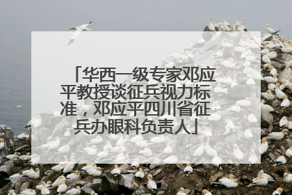 华西一级专家邓应平教授谈征兵视力标准，邓应平四川省征兵办眼科负责人