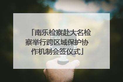南乐检察赴大名检察举行跨区域保护协作机制会签仪式