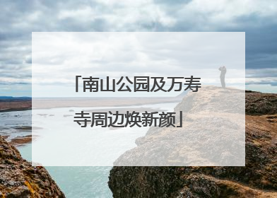 南山公园及万寿寺周边焕新颜