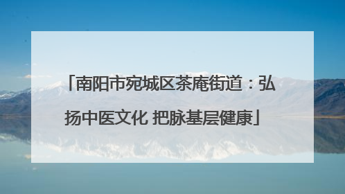 南阳市宛城区茶庵街道：弘扬中医文化 把脉基层健康