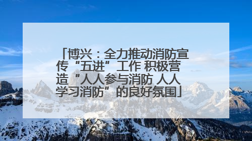 博兴：全力推动消防宣传“五进”工作 积极营造“人人参与消防 人人学习消防”的良好氛围